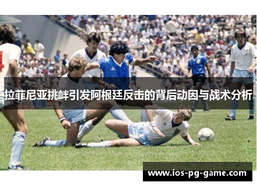 拉菲尼亚挑衅引发阿根廷反击的背后动因与战术分析 拉菲尼亚挑衅引发阿根廷反击的背后动因与战术分析