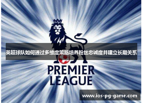 英超球队如何通过多维度策略培养粉丝忠诚度并建立长期关系 英超球队如何通过多维度策略培养粉丝忠诚度并建立长期关系