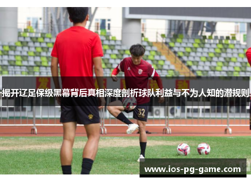 揭开辽足保级黑幕背后真相深度剖析球队利益与不为人知的潜规则
