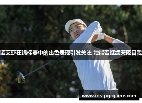 诺艾莎在锦标赛中的出色表现引发关注 她能否继续突破自我 诺艾莎在锦标赛中的出色表现引发关注 她能否继续突破自我