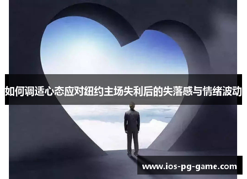 如何调适心态应对纽约主场失利后的失落感与情绪波动 如何调适心态应对纽约主场失利后的失落感与情绪波动