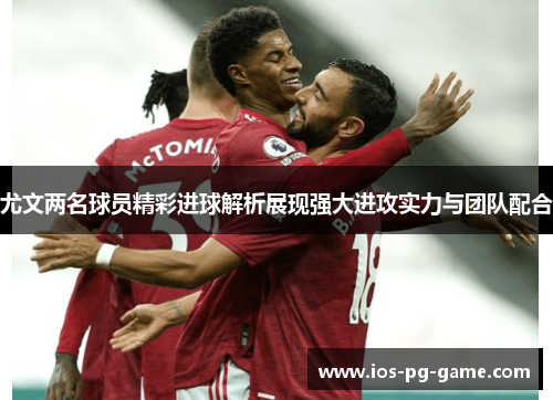尤文两名球员精彩进球解析展现强大进攻实力与团队配合 尤文两名球员精彩进球解析展现强大进攻实力与团队配合