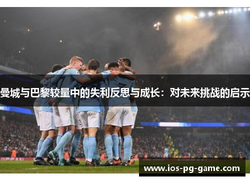 曼城与巴黎较量中的失利反思与成长：对未来挑战的启示