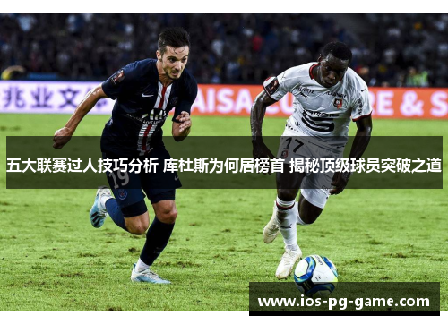 五大联赛过人技巧分析 库杜斯为何居榜首 揭秘顶级球员突破之道 五大联赛过人技巧分析 库杜斯为何居榜首 揭秘顶级球员突破之道