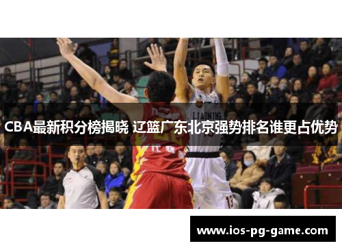 CBA最新积分榜揭晓 辽篮广东北京强势排名谁更占优势 CBA最新积分榜揭晓 辽篮广东北京强势排名谁更占优势