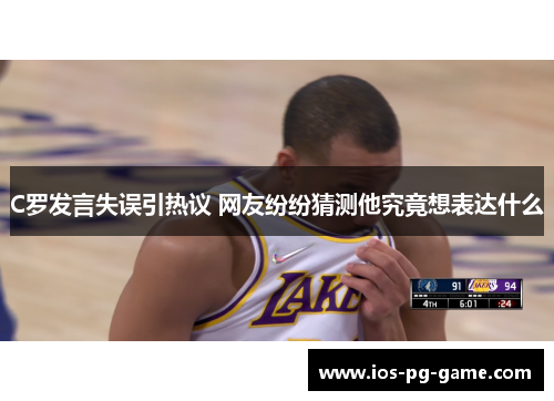 C罗发言失误引热议 网友纷纷猜测他究竟想表达什么 C罗发言失误引热议 网友纷纷猜测他究竟想表达什么