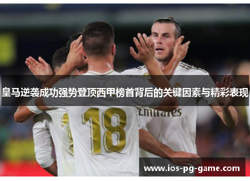 皇马逆袭成功强势登顶西甲榜首背后的关键因素与精彩表现 皇马逆袭成功强势登顶西甲榜首背后的关键因素与精彩表现