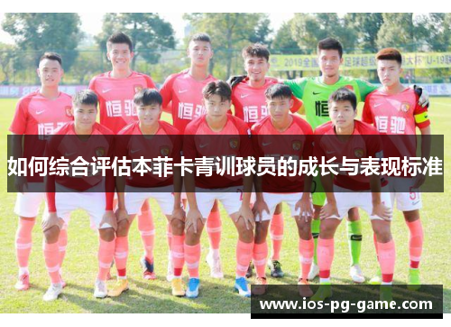 如何综合评估本菲卡青训球员的成长与表现标准 如何综合评估本菲卡青训球员的成长与表现标准
