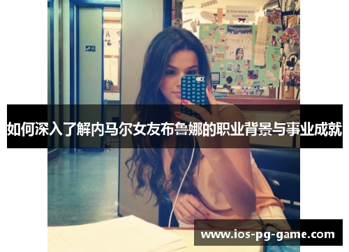 如何深入了解内马尔女友布鲁娜的职业背景与事业成就