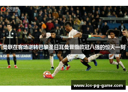 曼联在客场逆转巴黎圣日耳曼晋级欧冠八强的惊天一刻