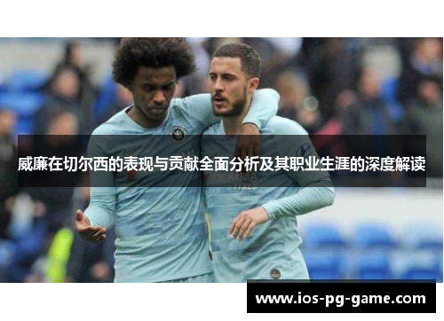 威廉在切尔西的表现与贡献全面分析及其职业生涯的深度解读 威廉在切尔西的表现与贡献全面分析及其职业生涯的深度解读