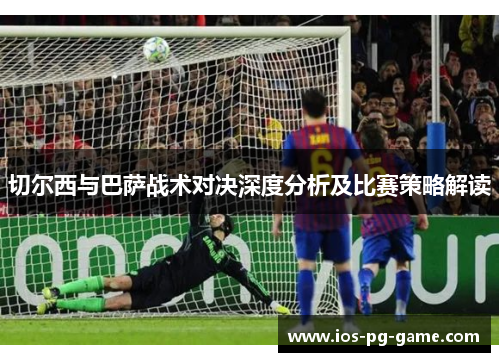 切尔西与巴萨战术对决深度分析及比赛策略解读