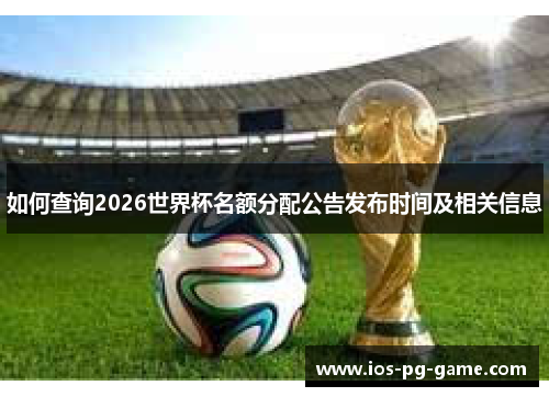如何查询2026世界杯名额分配公告发布时间及相关信息 如何查询2026世界杯名额分配公告发布时间及相关信息
