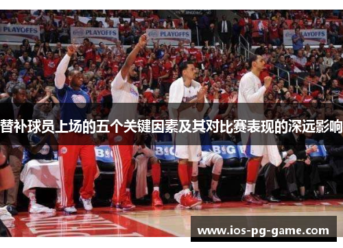 替补球员上场的五个关键因素及其对比赛表现的深远影响