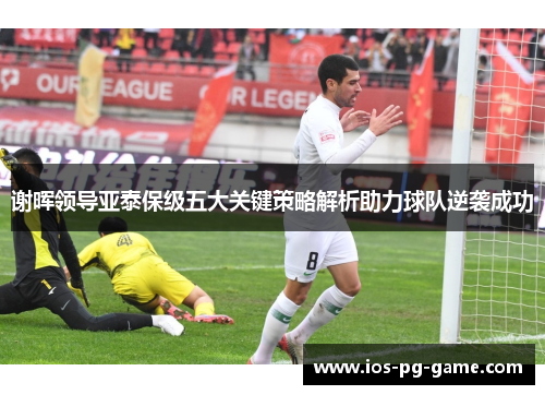 谢晖领导亚泰保级五大关键策略解析助力球队逆袭成功