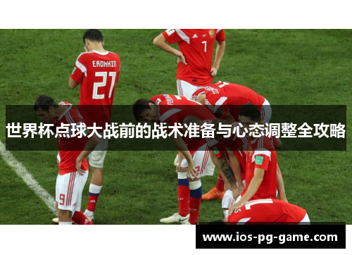 世界杯点球大战前的战术准备与心态调整全攻略