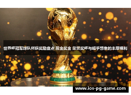 世界杯冠军球队所获奖励盘点 现金奖金 荣誉奖杯与超乎想象的丰厚福利