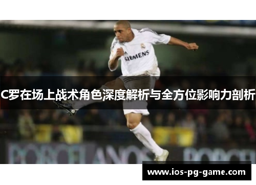 C罗在场上战术角色深度解析与全方位影响力剖析 C罗在场上战术角色深度解析与全方位影响力剖析