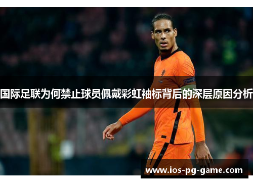 国际足联为何禁止球员佩戴彩虹袖标背后的深层原因分析