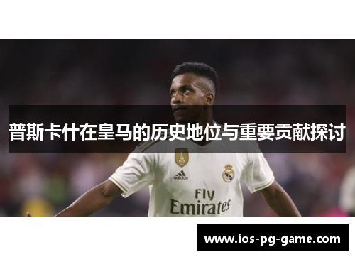 普斯卡什在皇马的历史地位与重要贡献探讨