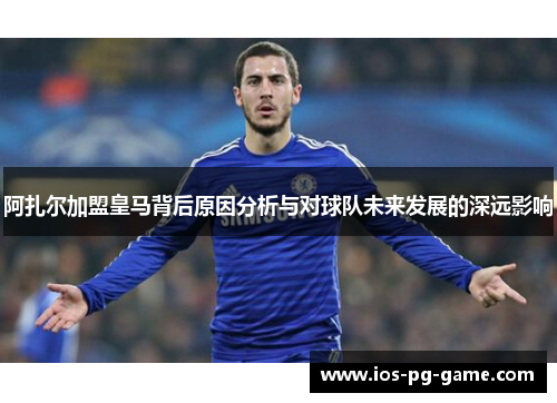 阿扎尔加盟皇马背后原因分析与对球队未来发展的深远影响