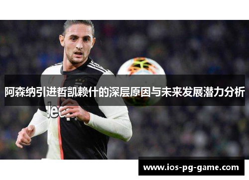 阿森纳引进哲凯赖什的深层原因与未来发展潜力分析 阿森纳引进哲凯赖什的深层原因与未来发展潜力分析