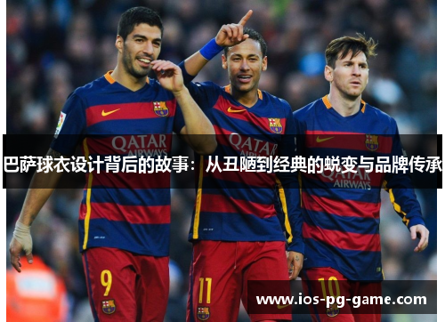 巴萨球衣设计背后的故事：从丑陋到经典的蜕变与品牌传承