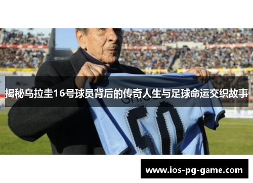 揭秘乌拉圭16号球员背后的传奇人生与足球命运交织故事