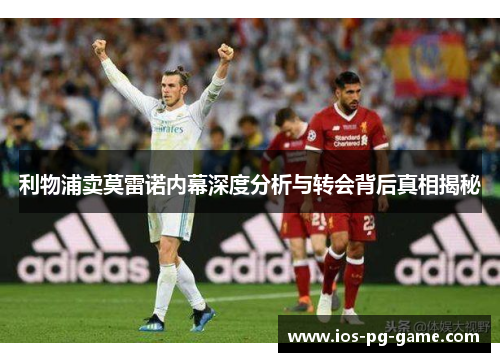 利物浦卖莫雷诺内幕深度分析与转会背后真相揭秘 利物浦卖莫雷诺内幕深度分析与转会背后真相揭秘