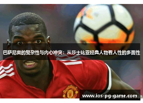 巴萨尼奥的复杂性与内心冲突:从莎士比亚经典人物看人性的多面性 巴萨尼奥的复杂性与内心冲突:从莎士比亚经典人物看人性的多面性