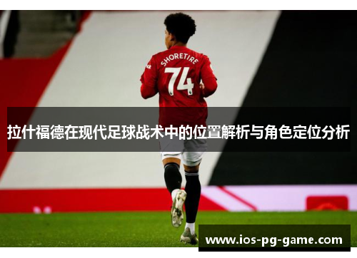 拉什福德在现代足球战术中的位置解析与角色定位分析