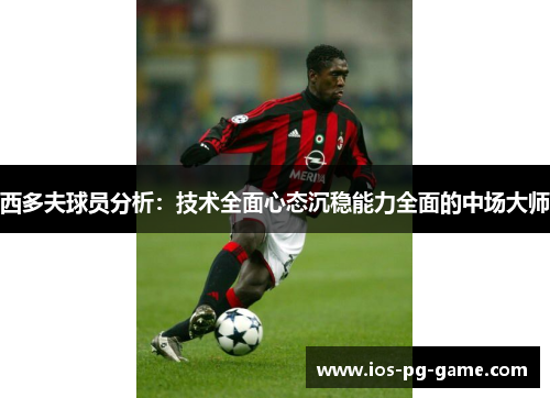 西多夫球员分析：技术全面心态沉稳能力全面的中场大师