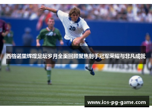 西格诺里辉煌足坛岁月全面回顾聚焦射手冠军荣耀与非凡成就