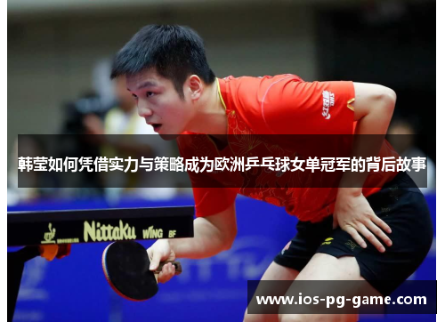 韩莹如何凭借实力与策略成为欧洲乒乓球女单冠军的背后故事
