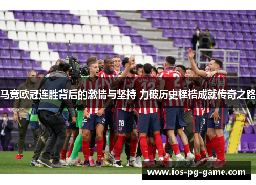 马竞欧冠连胜背后的激情与坚持 力破历史桎梏成就传奇之路