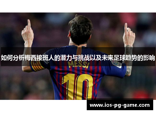 如何分析梅西接班人的潜力与挑战以及未来足球趋势的影响