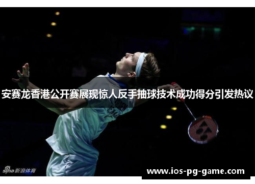 安赛龙香港公开赛展现惊人反手抽球技术成功得分引发热议 安赛龙香港公开赛展现惊人反手抽球技术成功得分引发热议
