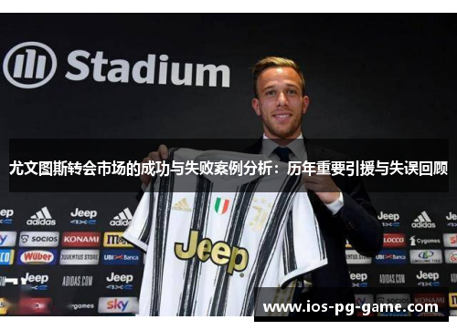 尤文图斯转会市场的成功与失败案例分析：历年重要引援与失误回顾