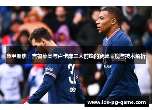 意甲聚焦：吉鲁莱奥与卢卡库三大前锋的赛场表现与技术解析