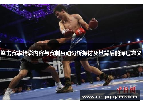 拳击赛事精彩内容与赛制互动分析探讨及其背后的深层意义