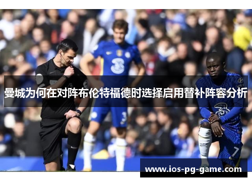 曼城为何在对阵布伦特福德时选择启用替补阵容分析 曼城为何在对阵布伦特福德时选择启用替补阵容分析