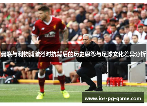 曼联与利物浦激烈对抗背后的历史恩怨与足球文化差异分析