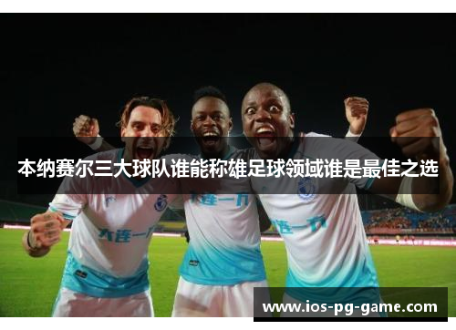 本纳赛尔三大球队谁能称雄足球领域谁是最佳之选