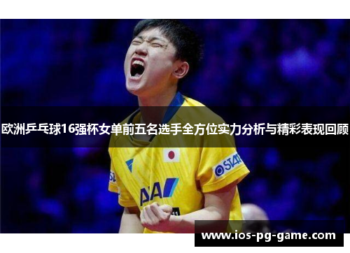 欧洲乒乓球16强杯女单前五名选手全方位实力分析与精彩表现回顾 欧洲乒乓球16强杯女单前五名选手全方位实力分析与精彩表现回顾