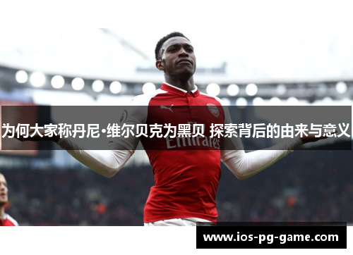 为何大家称丹尼·维尔贝克为黑贝 探索背后的由来与意义 为何大家称丹尼·维尔贝克为黑贝 探索背后的由来与意义