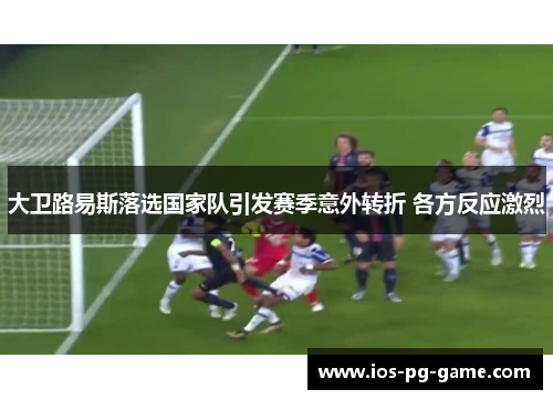 大卫路易斯落选国家队引发赛季意外转折 各方反应激烈 大卫路易斯落选国家队引发赛季意外转折 各方反应激烈