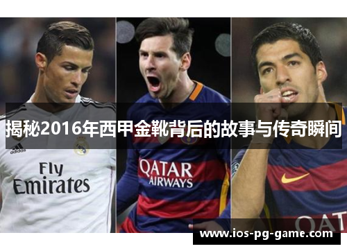 揭秘2016年西甲金靴背后的故事与传奇瞬间 揭秘2016年西甲金靴背后的故事与传奇瞬间