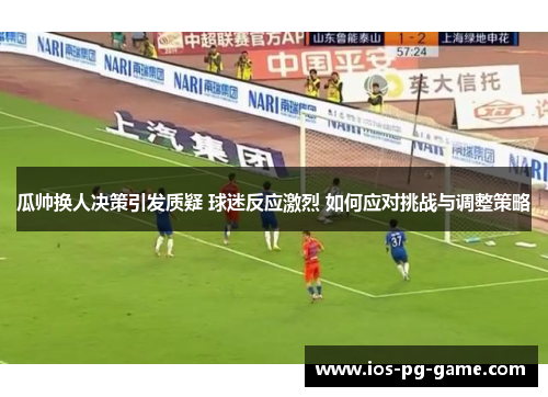 瓜帅换人决策引发质疑 球迷反应激烈 如何应对挑战与调整策略 瓜帅换人决策引发质疑 球迷反应激烈 如何应对挑战与调整策略