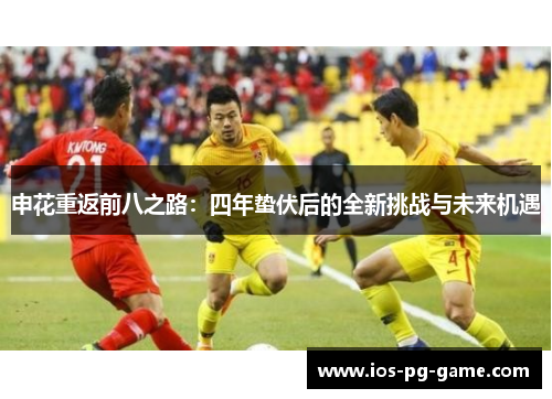 申花重返前八之路:四年蛰伏后的全新挑战与未来机遇 申花重返前八之路:四年蛰伏后的全新挑战与未来机遇
