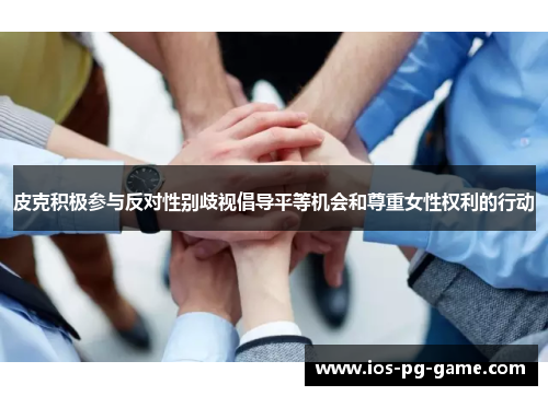 皮克积极参与反对性别歧视倡导平等机会和尊重女性权利的行动 皮克积极参与反对性别歧视倡导平等机会和尊重女性权利的行动